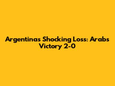 Argentina's Shocking Loss: Arab's Victory 2-0