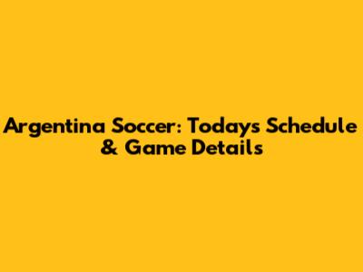 Argentina Soccer: Today's Schedule & Game Details