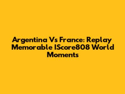 Argentina Vs France: Replay Memorable IScore808 World Moments