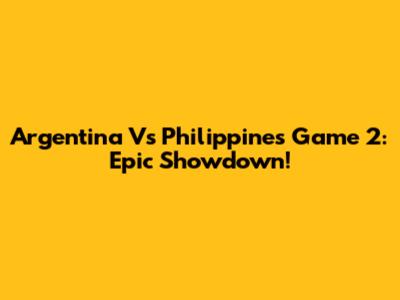 Argentina Vs Philippines Game 2: Epic Showdown!