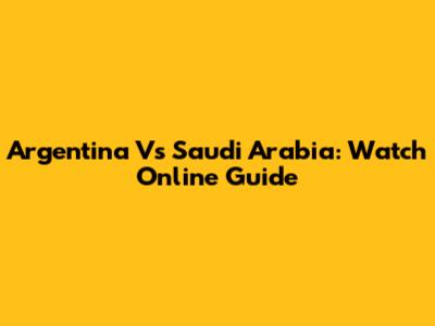 Argentina Vs Saudi Arabia: Watch Online Guide