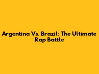 Argentina Vs. Brazil: The Ultimate Rap Battle