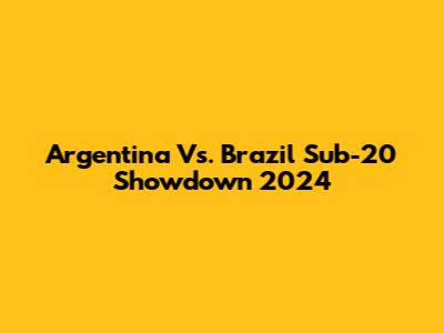 Argentina Vs. Brazil Sub-20 Showdown 2024