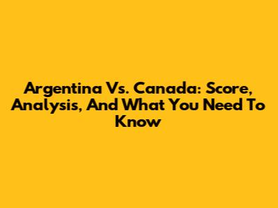 Argentina Vs. Canada: Score, Analysis, And What You Need To Know