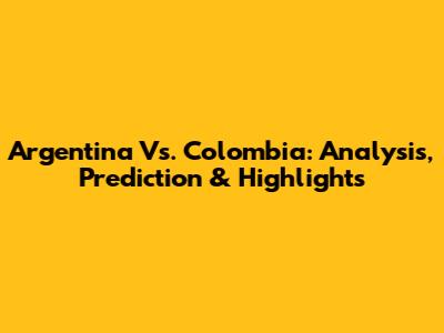 Argentina Vs. Colombia: Analysis, Prediction & Highlights