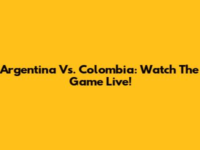 Argentina Vs. Colombia: Watch The Game Live!