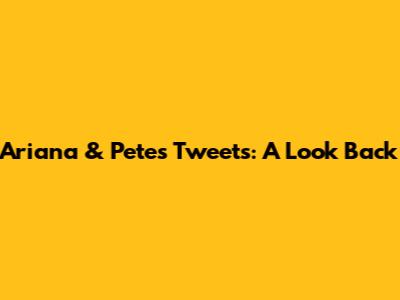 Ariana & Pete's Tweets: A Look Back
