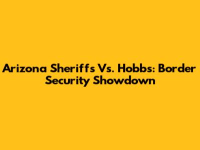 Arizona Sheriffs Vs. Hobbs: Border Security Showdown
