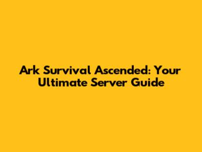 Ark Survival Ascended: Your Ultimate Server Guide