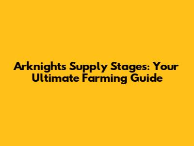 Arknights Supply Stages: Your Ultimate Farming Guide