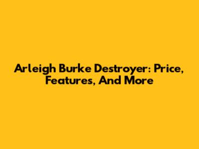 Arleigh Burke Destroyer: Price, Features, And More