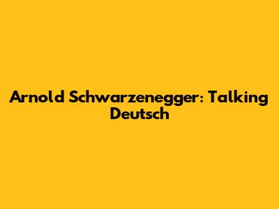 Arnold Schwarzenegger: Talking Deutsch