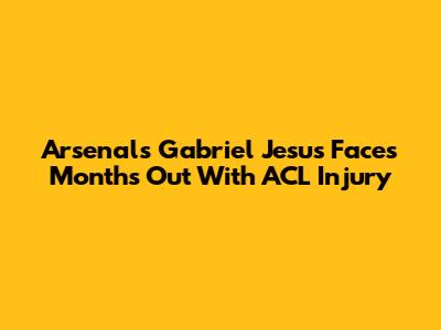 Arsenal's Gabriel Jesus Faces Months Out With ACL Injury