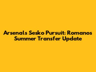 Arsenal's Sesko Pursuit: Romano's Summer Transfer Update
