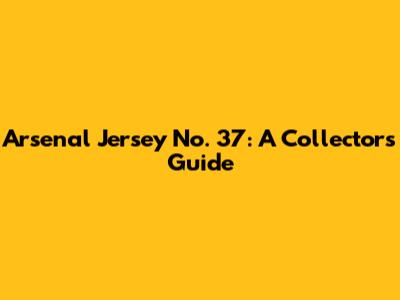 Arsenal Jersey No. 37: A Collector's Guide