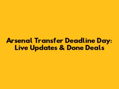 Arsenal Transfer Deadline Day: Live Updates & Done Deals