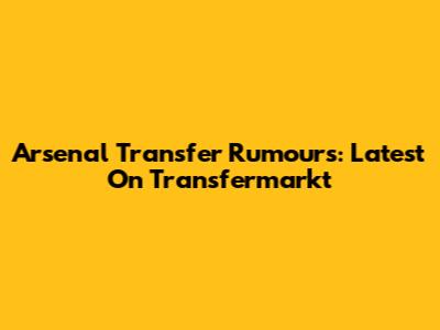 Arsenal Transfer Rumours: Latest On Transfermarkt