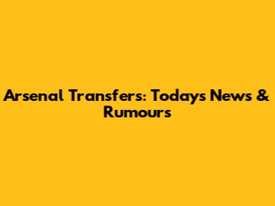 Arsenal Transfers: Today's News & Rumours