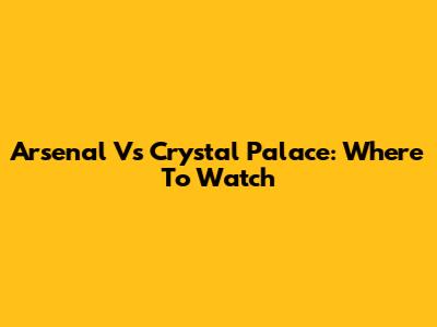 Arsenal Vs Crystal Palace: Where To Watch