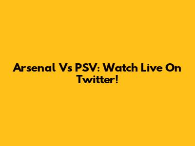 Arsenal Vs PSV: Watch Live On Twitter!