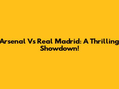 Arsenal Vs Real Madrid: A Thrilling Showdown!