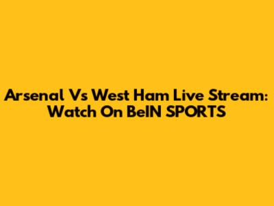 Arsenal Vs West Ham Live Stream: Watch On BeIN SPORTS