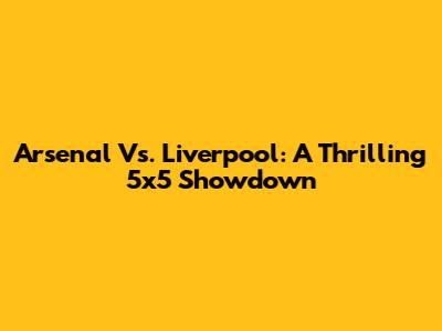 Arsenal Vs. Liverpool: A Thrilling 5x5 Showdown