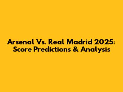 Arsenal Vs. Real Madrid 2025: Score Predictions & Analysis