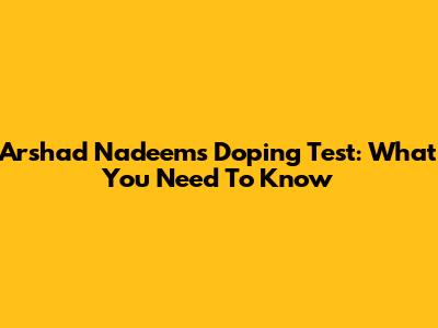 Arshad Nadeem's Doping Test: What You Need To Know