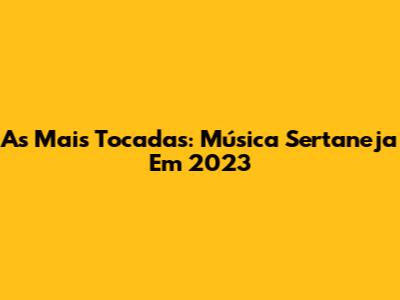 As Mais Tocadas: Música Sertaneja Em 2023