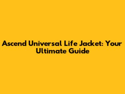 Ascend Universal Life Jacket: Your Ultimate Guide