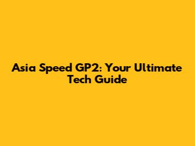 Asia Speed GP2: Your Ultimate Tech Guide