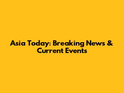 Asia Today: Breaking News & Current Events
