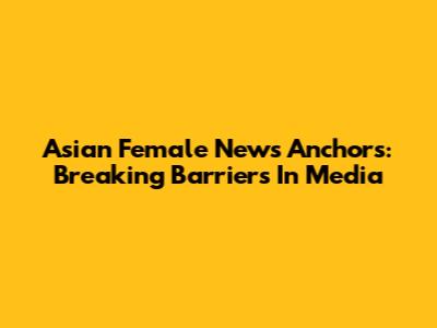 Asian Female News Anchors: Breaking Barriers In Media