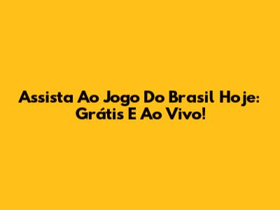 Assista Ao Jogo Do Brasil Hoje: Grátis E Ao Vivo!