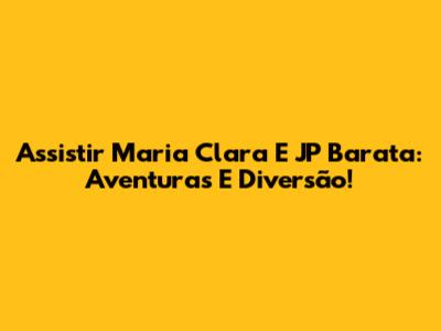 Assistir Maria Clara E JP Barata: Aventuras E Diversão!