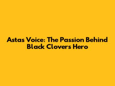Asta's Voice: The Passion Behind Black Clover's Hero