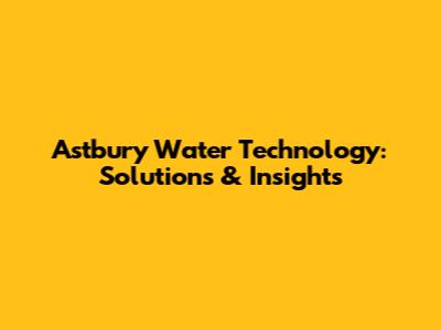 Astbury Water Technology: Solutions & Insights