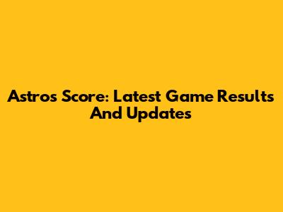 Astros Score: Latest Game Results And Updates