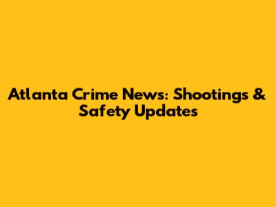 Atlanta Crime News: Shootings & Safety Updates