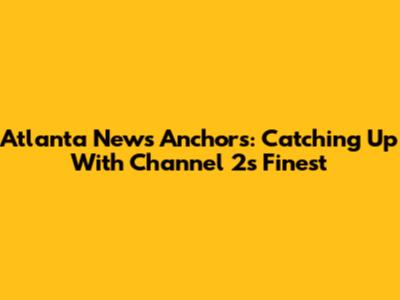 Atlanta News Anchors: Catching Up With Channel 2's Finest