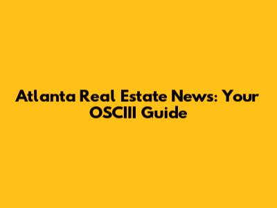 Atlanta Real Estate News: Your OSCIII Guide