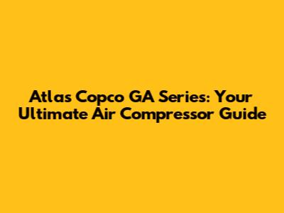 Atlas Copco GA Series: Your Ultimate Air Compressor Guide