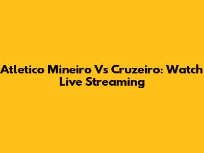 Atletico Mineiro Vs Cruzeiro: Watch Live Streaming