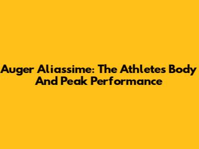 Auger Aliassime: The Athlete's Body And Peak Performance