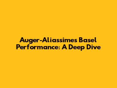 Auger-Aliassime's Basel Performance: A Deep Dive