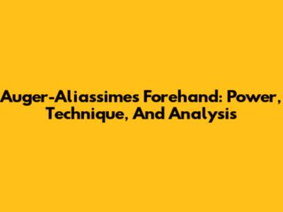 Auger-Aliassime's Forehand: Power, Technique, And Analysis
