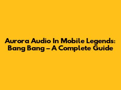 Aurora Audio In Mobile Legends: Bang Bang – A Complete Guide