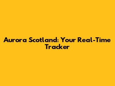 Aurora Scotland: Your Real-Time Tracker