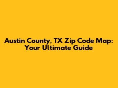 Austin County, TX Zip Code Map: Your Ultimate Guide